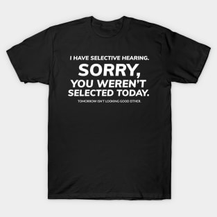 I have selective hearing, sorry, you weren't selected today, tomorrow isn't looking good either T-Shirt